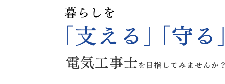 暮らしを 「支える」「守る」電気工事士を目指してみませんか？